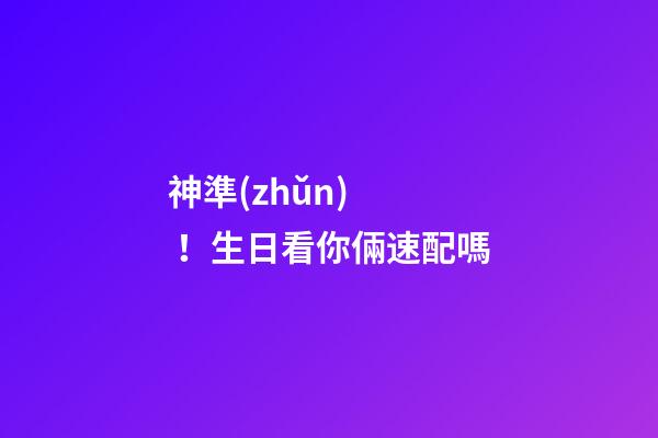 神準(zhǔn)！生日看你倆速配嗎